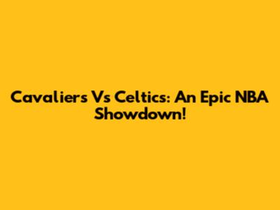 Cavaliers Vs Celtics: An Epic NBA Showdown!