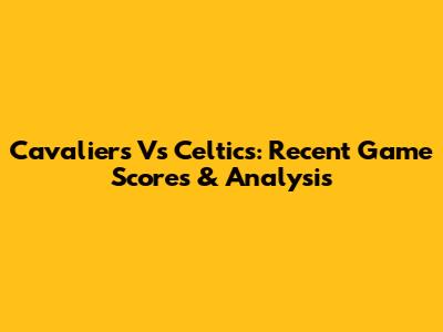 Cavaliers Vs Celtics: Recent Game Scores & Analysis