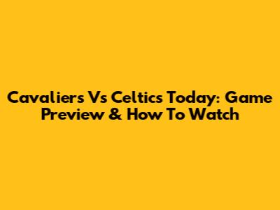 Cavaliers Vs Celtics Today: Game Preview & How To Watch