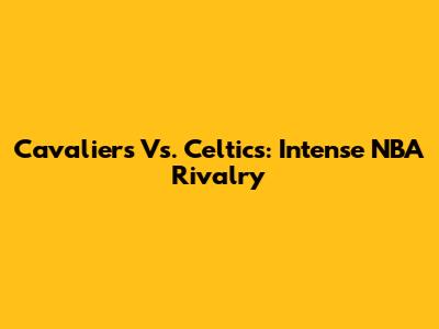 Cavaliers Vs. Celtics: Intense NBA Rivalry
