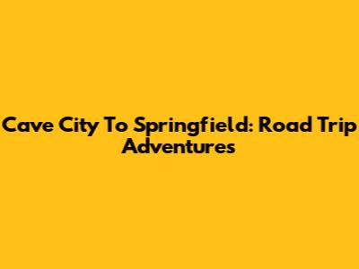 Cave City To Springfield: Road Trip Adventures
