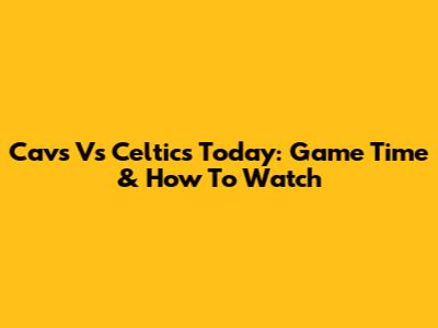 Cavs Vs Celtics Today: Game Time & How To Watch