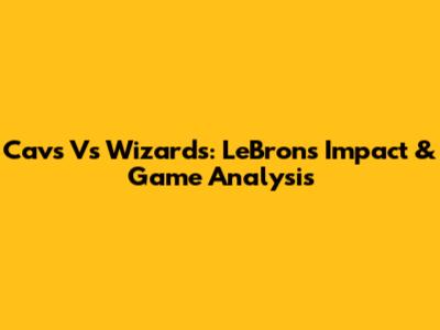 Cavs Vs Wizards: LeBron's Impact & Game Analysis