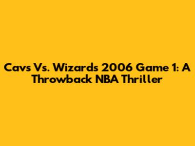 Cavs Vs. Wizards 2006 Game 1: A Throwback NBA Thriller