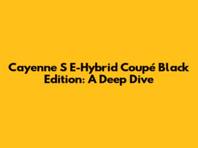Cayenne S E-Hybrid Coupé Black Edition: A Deep Dive