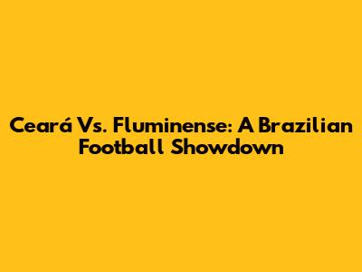 Ceará Vs. Fluminense: A Brazilian Football Showdown