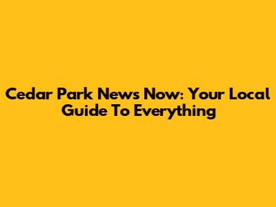 Cedar Park News Now: Your Local Guide To Everything