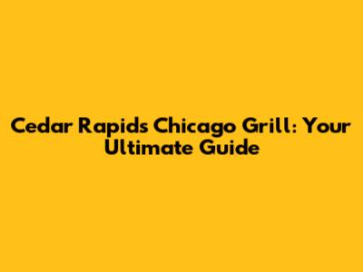 Cedar Rapids Chicago Grill: Your Ultimate Guide