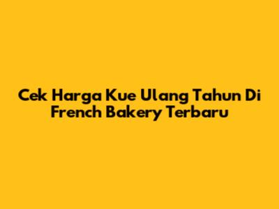 Cek Harga Kue Ulang Tahun Di French Bakery Terbaru