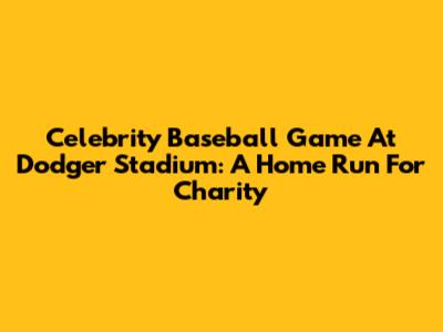 Celebrity Baseball Game At Dodger Stadium: A Home Run For Charity
