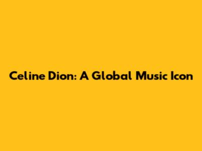 Celine Dion: A Global Music Icon