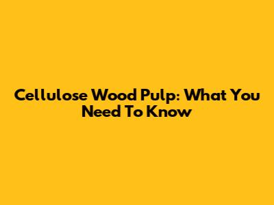 Cellulose Wood Pulp: What You Need To Know