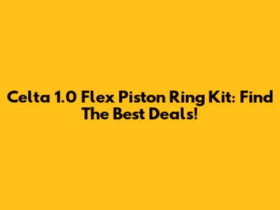 Celta 1.0 Flex Piston Ring Kit: Find The Best Deals!