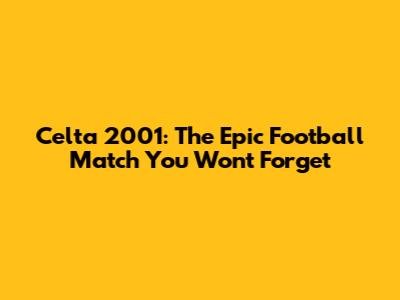 Celta 2001: The Epic Football Match You Won't Forget