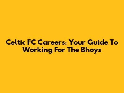 Celtic FC Careers: Your Guide To Working For The Bhoys