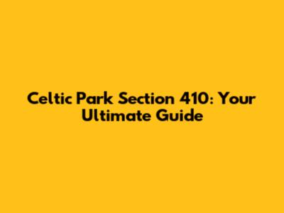 Celtic Park Section 410: Your Ultimate Guide