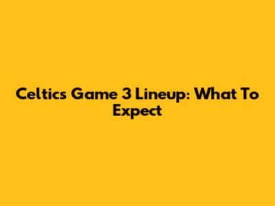 Celtics Game 3 Lineup: What To Expect