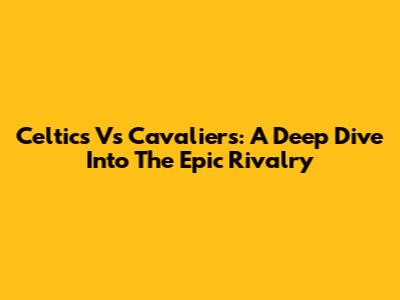 Celtics Vs Cavaliers: A Deep Dive Into The Epic Rivalry