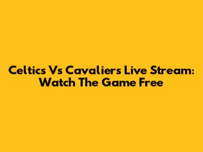 Celtics Vs Cavaliers Live Stream: Watch The Game Free