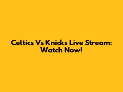 Celtics Vs Knicks Live Stream: Watch Now!