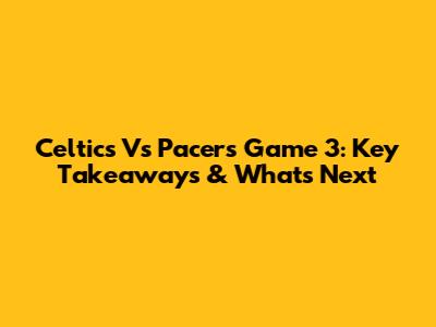 Celtics Vs Pacers Game 3: Key Takeaways & What's Next