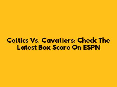 Celtics Vs. Cavaliers: Check The Latest Box Score On ESPN