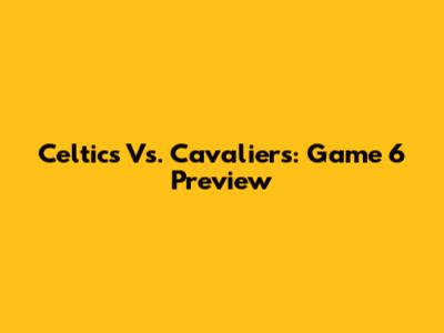 Celtics Vs. Cavaliers: Game 6 Preview
