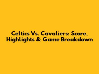 Celtics Vs. Cavaliers: Score, Highlights & Game Breakdown