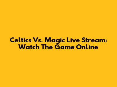 Celtics Vs. Magic Live Stream: Watch The Game Online