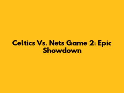 Celtics Vs. Nets Game 2: Epic Showdown
