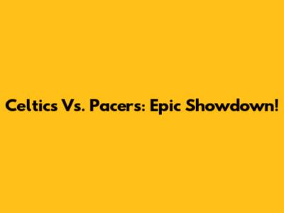 Celtics Vs. Pacers: Epic Showdown!