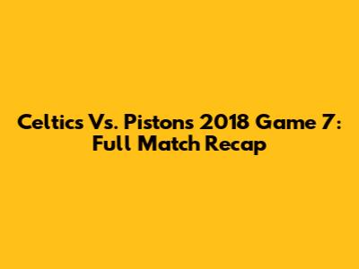 Celtics Vs. Pistons 2018 Game 7: Full Match Recap
