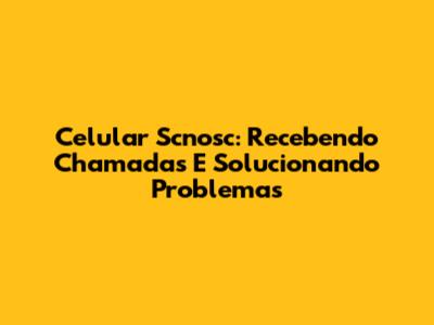 Celular Scnosc: Recebendo Chamadas E Solucionando Problemas