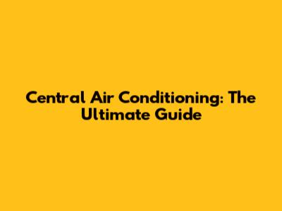 Central Air Conditioning: The Ultimate Guide