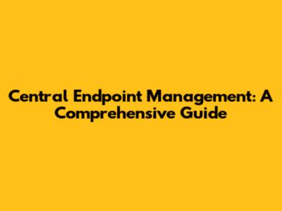 Central Endpoint Management: A Comprehensive Guide
