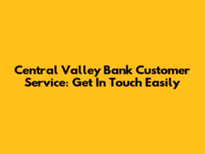 Central Valley Bank Customer Service: Get In Touch Easily