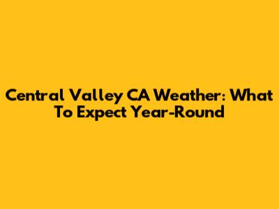 Central Valley CA Weather: What To Expect Year-Round
