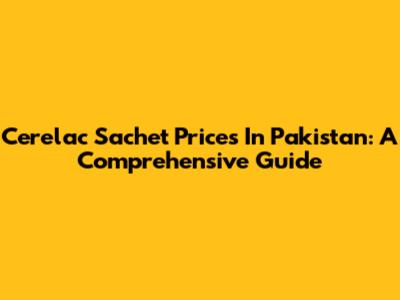Cerelac Sachet Prices In Pakistan: A Comprehensive Guide