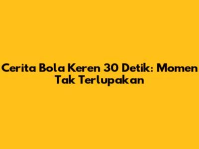 Cerita Bola Keren 30 Detik: Momen Tak Terlupakan