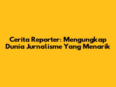 Cerita Reporter: Mengungkap Dunia Jurnalisme Yang Menarik