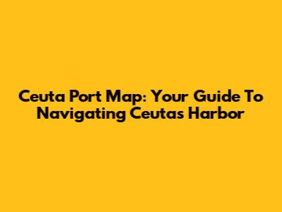 Ceuta Port Map: Your Guide To Navigating Ceuta's Harbor
