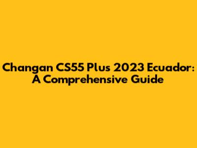 Changan CS55 Plus 2023 Ecuador: A Comprehensive Guide