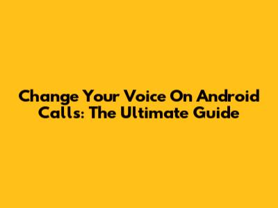 Change Your Voice On Android Calls: The Ultimate Guide