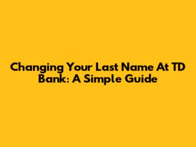 Changing Your Last Name At TD Bank: A Simple Guide