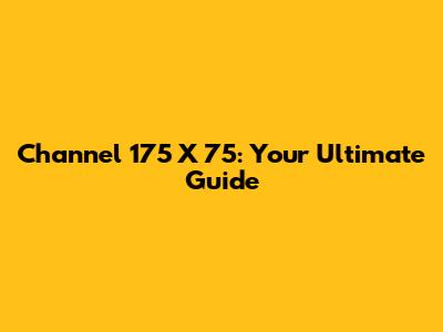 Channel 175 X 75: Your Ultimate Guide