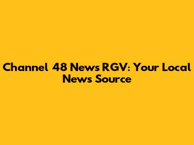 Channel 48 News RGV: Your Local News Source