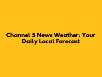 Channel 5 News Weather: Your Daily Local Forecast