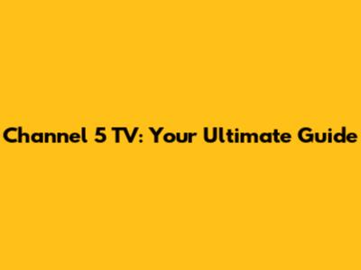 Channel 5 TV: Your Ultimate Guide