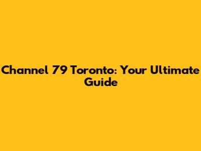 Channel 79 Toronto: Your Ultimate Guide
