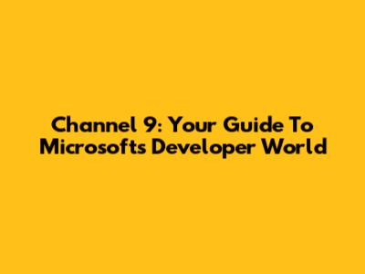 Channel 9: Your Guide To Microsoft's Developer World
